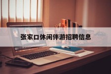 泸州张家口休闲伴游雇用信息(张家口休闲伴游雇用信息最新)