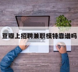 泸州豆瓣上雇用兼职模特靠谱吗的简单介绍