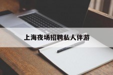 泸州上海夜场雇用私家伴游(上海雇用高端伴游一天20万)