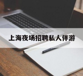 泸州上海夜场雇用私家伴游(上海雇用高端伴游一天20万)