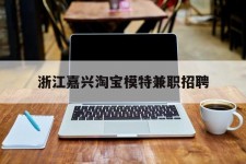 泸州浙江嘉兴淘宝模特兼职雇用(浙江嘉兴淘宝模特兼职雇用信息)