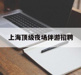 泸州上海顶级夜场伴游雇用(上海顶级夜场伴游雇用网)