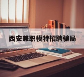 泸州西安兼职模特雇用圈套(西安的雇用模特是实的吗)