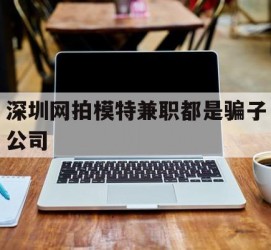 泸州深圳网拍模特兼职都是骗子公司(雇用网拍模特是实是假)