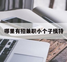 泸州哪里有招兼职小个子模特(哪里有招兼职小个子模特的)