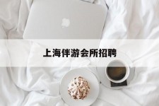 泸州上海伴游会所雇用(上海伴游雇用月入20)