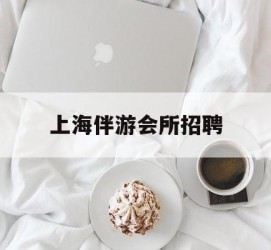 泸州上海伴游会所雇用(上海伴游雇用月入20)