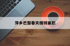 泸州萍乡巴黎春天模特兼职(萍乡巴黎春天模特兼职雇用)