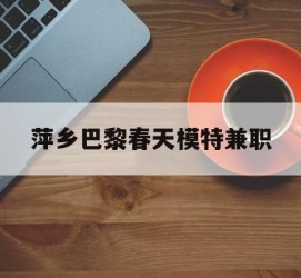 泸州萍乡巴黎春天模特兼职(萍乡巴黎春天模特兼职雇用)