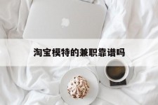 泸州淘宝模特的兼职靠谱吗(淘宝上的兼职模特是实的吗)