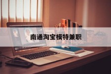 泸州南通淘宝模特兼职(南通哪里有模特培训班)
