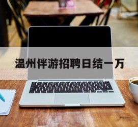 泸州包罗温州伴游雇用日结一万的词条