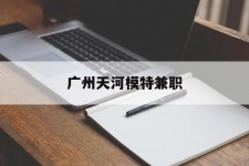 泸州广州天河模特兼职(广州天河区雇用模特)