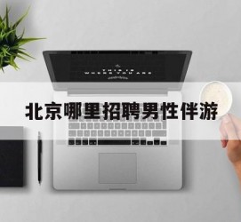 泸州哪里雇用男性伴游(北京陪游女雇用最新信息)