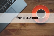 泸州合肥南伴游雇用(合肥导游雇用信息)