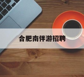 泸州合肥南伴游雇用(合肥导游雇用信息)