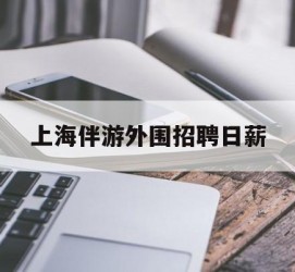 泸州上海伴游外围雇用日薪(上海雇用伴游年薪8000万)