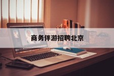 泸州商务伴游雇用北京(北京旅游公司雇用伴游)