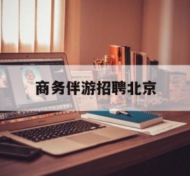 泸州商务伴游雇用北京(北京旅游公司雇用伴游)