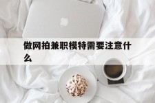 泸州做网拍兼职模特需要留意什么(做网拍模特好欠好)