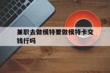 泸州关于兼职去做模特要做模特卡交钱行吗的信息