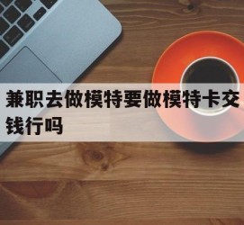 泸州关于兼职去做模特要做模特卡交钱行吗的信息