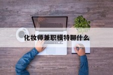 泸州化装师兼职模特聊什么(兼职化装师怎么样)