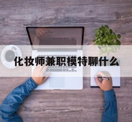 泸州化装师兼职模特聊什么(兼职化装师怎么样)